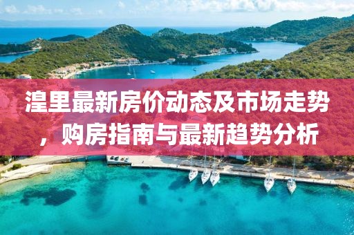 湟里最新房价动态及市场走势，购房指南与最新趋势分析