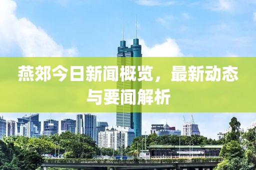 燕郊今日新闻概览，最新动态与要闻解析