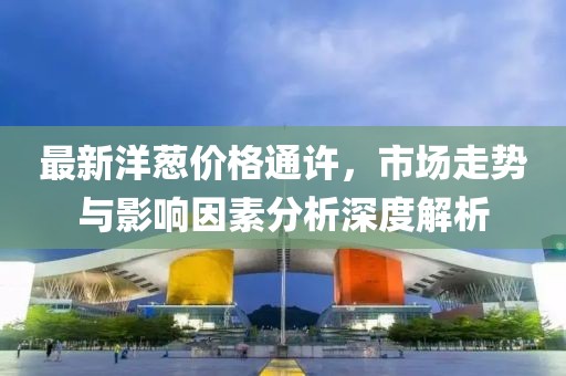 最新洋葱价格通许，市场走势与影响因素分析深度解析