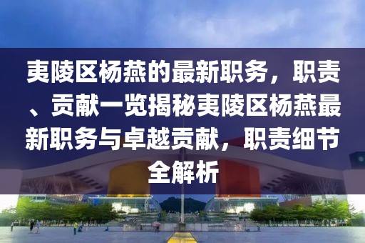 夷陵区杨燕的最新职务，职责、贡献一览揭秘夷陵区杨燕最新职务与卓越贡献，职责细节全解析