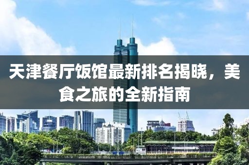 天津餐厅饭馆最新排名揭晓，美食之旅的全新指南