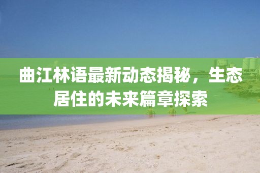 曲江林语最新动态揭秘，生态居住的未来篇章探索