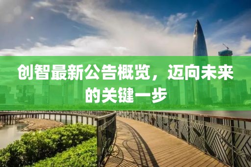 创智最新公告概览，迈向未来的关键一步
