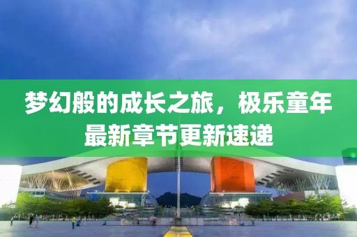 梦幻般的成长之旅，极乐童年最新章节更新速递