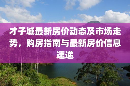 才子城最新房价动态及市场走势，购房指南与最新房价信息速递
