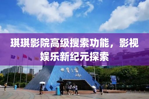 琪琪影院高级搜索功能，影视娱乐新纪元探索