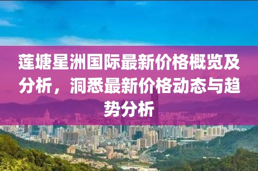 莲塘星洲国际最新价格概览及分析，洞悉最新价格动态与趋势分析