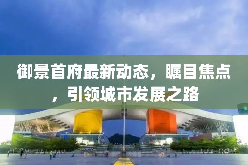 御景首府最新动态，瞩目焦点，引领城市发展之路