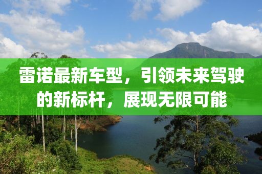 雷诺最新车型，引领未来驾驶的新标杆，展现无限可能