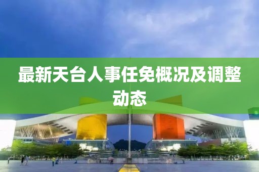 最新天台人事任免概况及调整动态