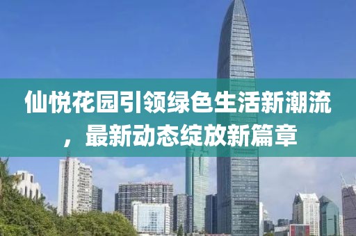 仙悦花园引领绿色生活新潮流，最新动态绽放新篇章