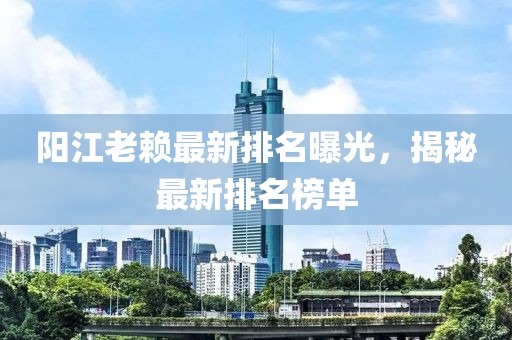 阳江老赖最新排名曝光，揭秘最新排名榜单