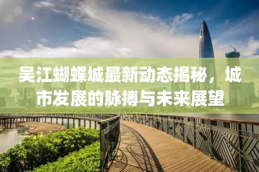 吴江蝴蝶城最新动态揭秘，城市发展的脉搏与未来展望