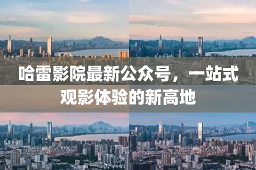 哈雷影院最新公众号，一站式观影体验的新高地