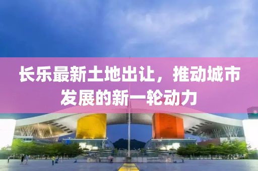 长乐最新土地出让，推动城市发展的新一轮动力