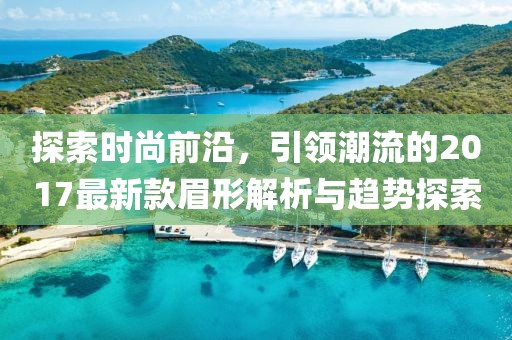 探索时尚前沿，引领潮流的2017最新款眉形解析与趋势探索