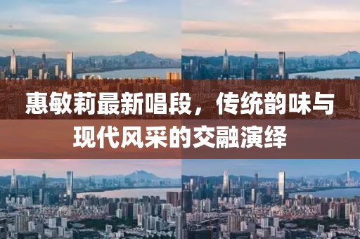 惠敏莉最新唱段，传统韵味与现代风采的交融演绎