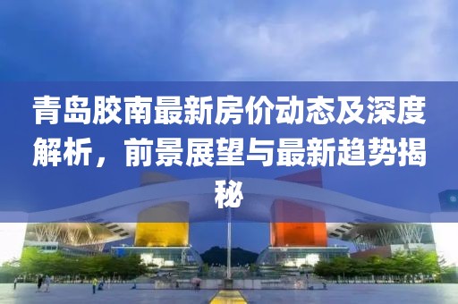 青岛胶南最新房价动态及深度解析，前景展望与最新趋势揭秘