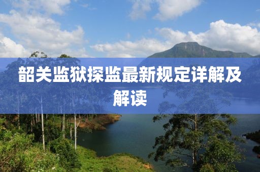 韶关监狱探监最新规定详解及解读