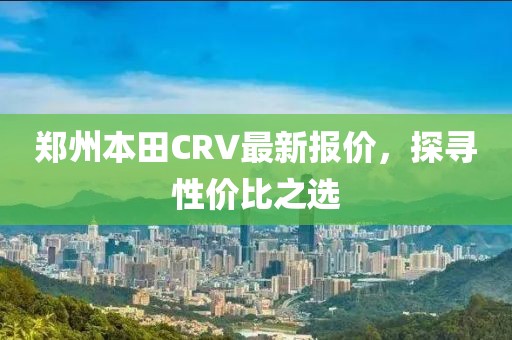 郑州本田CRV最新报价，探寻性价比之选