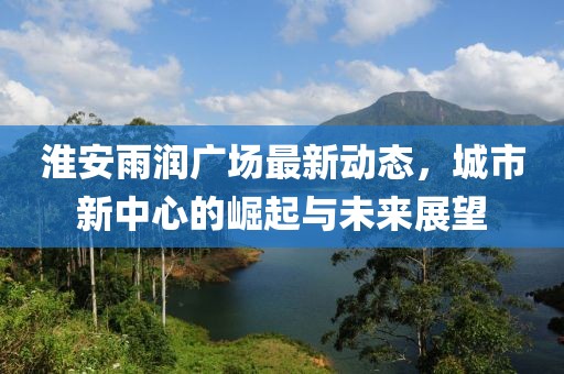 淮安雨润广场最新动态，城市新中心的崛起与未来展望