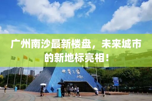 广州南沙最新楼盘，未来城市的新地标亮相！