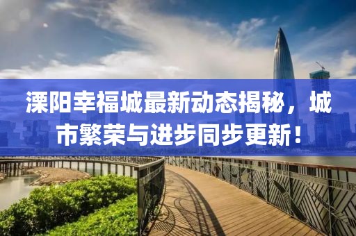 溧阳幸福城最新动态揭秘，城市繁荣与进步同步更新！