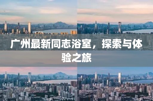 广州最新同志浴室，探索与体验之旅