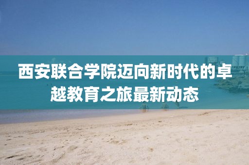 西安联合学院迈向新时代的卓越教育之旅最新动态