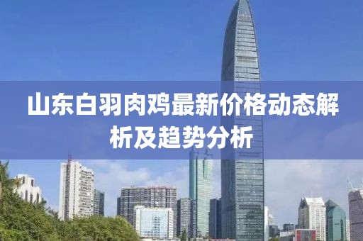山东白羽肉鸡最新价格动态解析及趋势分析