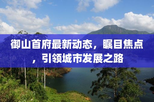 御山首府最新动态，瞩目焦点，引领城市发展之路