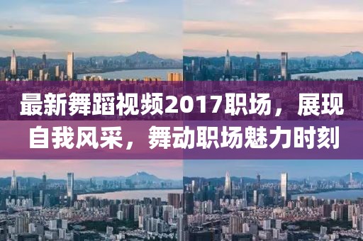 最新舞蹈视频2017职场，展现自我风采，舞动职场魅力时刻