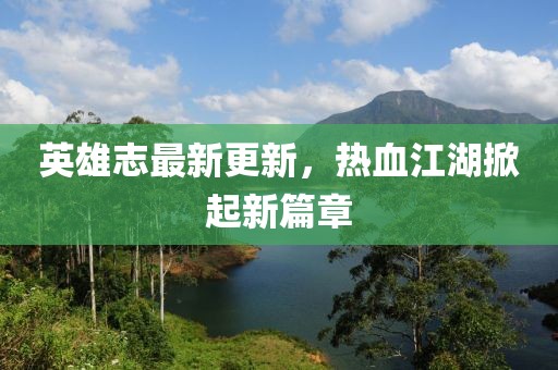 英雄志最新更新，热血江湖掀起新篇章