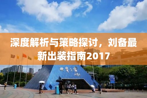深度解析与策略探讨，刘备最新出装指南2017