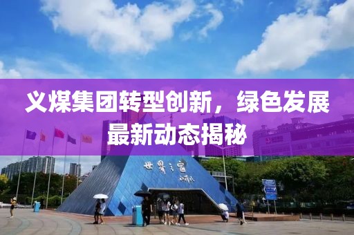 义煤集团转型创新，绿色发展最新动态揭秘