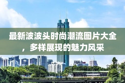 最新波波头时尚潮流图片大全，多样展现的魅力风采