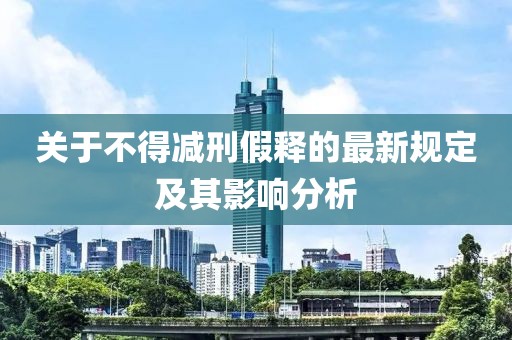 关于不得减刑假释的最新规定及其影响分析