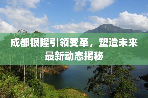 成都银隆引领变革，塑造未来最新动态揭秘