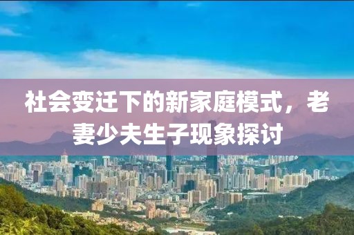 社会变迁下的新家庭模式，老妻少夫生子现象探讨