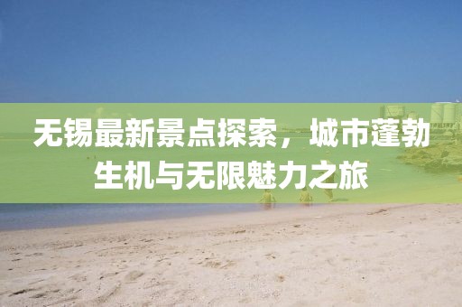 无锡最新景点探索，城市蓬勃生机与无限魅力之旅