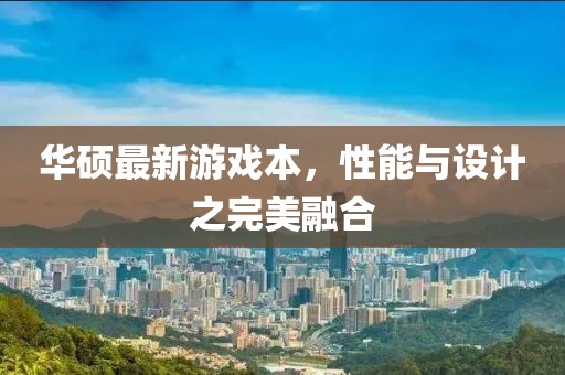华硕最新游戏本，性能与设计之完美融合