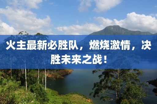 火主最新必胜队，燃烧激情，决胜未来之战！