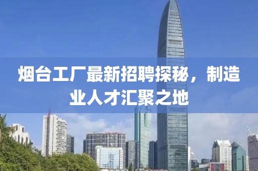 烟台工厂最新招聘探秘，制造业人才汇聚之地