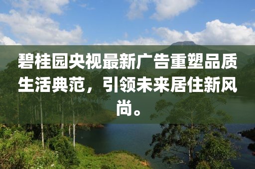 碧桂园央视最新广告重塑品质生活典范，引领未来居住新风尚。