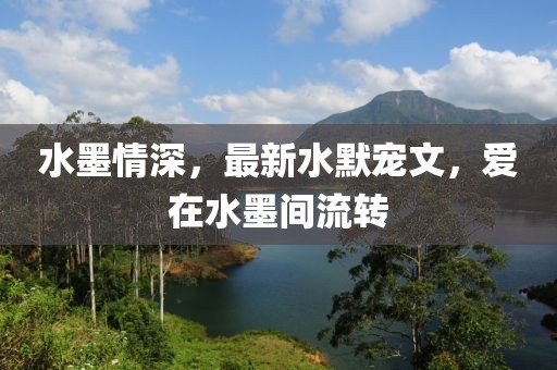 水墨情深，最新水默宠文，爱在水墨间流转