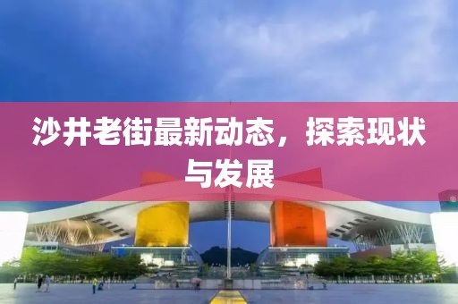 沙井老街最新动态，探索现状与发展