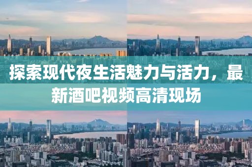 探索现代夜生活魅力与活力，最新酒吧视频高清现场