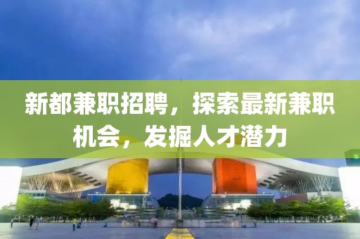 新都兼职招聘，探索最新兼职机会，发掘人才潜力