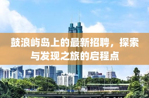 鼓浪屿岛上的最新招聘，探索与发现之旅的启程点