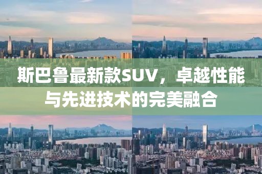 斯巴鲁最新款SUV，卓越性能与先进技术的完美融合
